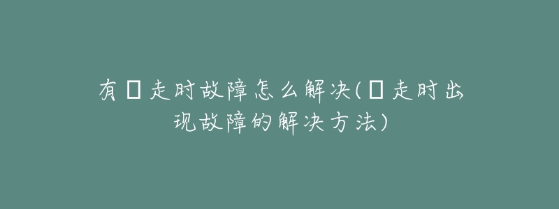 有喴走时故障怎么解决(喴走时出现故障的解决方法)-名表号 有喴走时故障怎么解决(喴走时出现故障的解决方法)