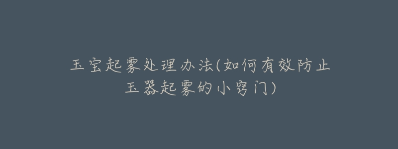 玉宝起雾处理办法(如何有效防止玉器起雾的小窍门)-名表号 玉宝起雾处理办法(如何有效防止玉器起雾的小窍门)