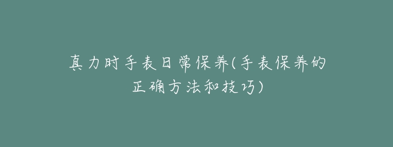 真力时手表日常保养(手表保养的正确方法和技巧)-名表号 真力时手表日常保养(手表保养的正确方法和技巧)