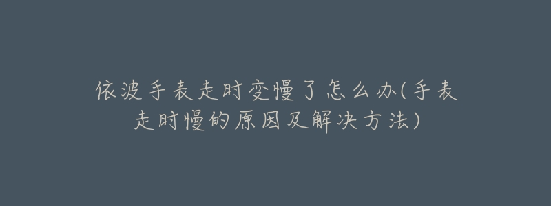 依波手表走时变慢了怎么办(手表走时慢的原因及解决方法)-名表号 依波手表走时变慢了怎么办(手表走时慢的原因及解决方法)