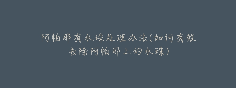 阿帕那有水珠处理办法(如何有效去除阿帕那上的水珠)-名表号 阿帕那有水珠处理办法(如何有效去除阿帕那上的水珠)
