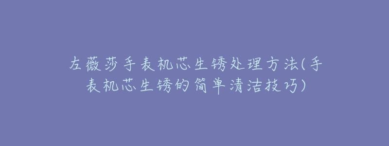 左薇莎手表机芯生锈处理方法(手表机芯生锈的简单清洁技巧)-名表号 左薇莎手表机芯生锈处理方法(手表机芯生锈的简单清洁技巧)