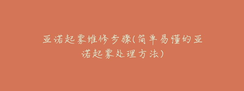 亚诺起雾维修步骤(简单易懂的亚诺起雾处理方法)-名表号 亚诺起雾维修步骤(简单易懂的亚诺起雾处理方法)