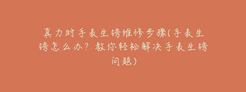 真力时手表生锈维修步骤(手表生锈怎么办?教你轻松解决手表生锈问题)-名表号 真力时手表生锈维修步骤(手表生锈怎么办?教你轻松解决手表生锈问题)