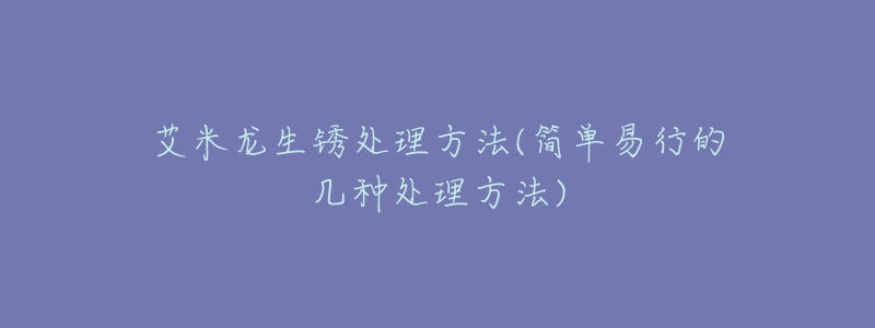 艾米龙生锈处理方法(简单易行的几种处理方法)-名表号 艾米龙生锈处理方法(简单易行的几种处理方法)