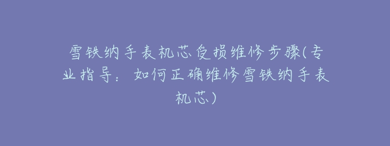 雪铁纳手表机芯受损维修步骤(专业指导:如何正确维修雪铁纳手表机芯)-名表号 雪铁纳手表机芯受损维修步骤(专业指导:如何正确维修雪铁纳手表机芯)