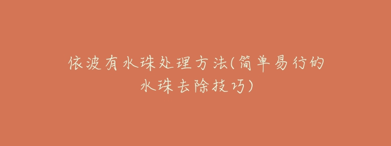 依波有水珠处理方法(简单易行的水珠去除技巧)-名表号 依波有水珠处理方法(简单易行的水珠去除技巧)