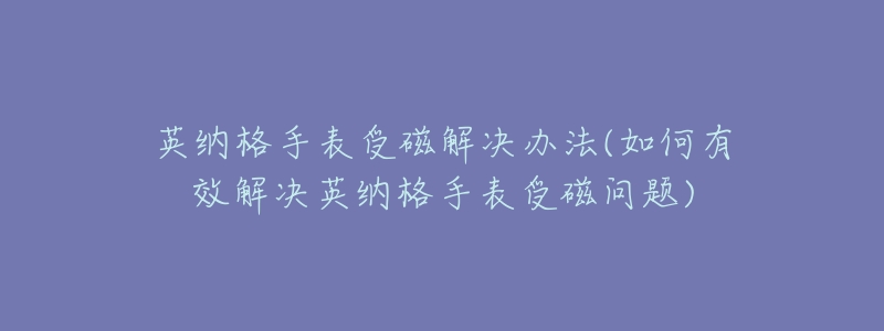 英纳格手表受磁解决办法(如何有效解决英纳格手表受磁问题)-名表号 英纳格手表受磁解决办法(如何有效解决英纳格手表受磁问题)