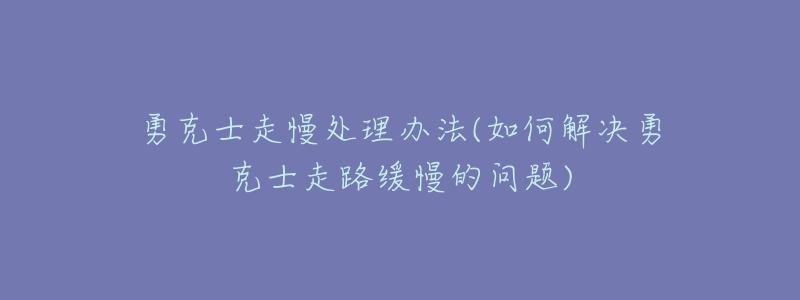 勇克士走慢处理办法(如何解决勇克士走路缓慢的问题)-名表号 勇克士走慢处理办法(如何解决勇克士走路缓慢的问题)