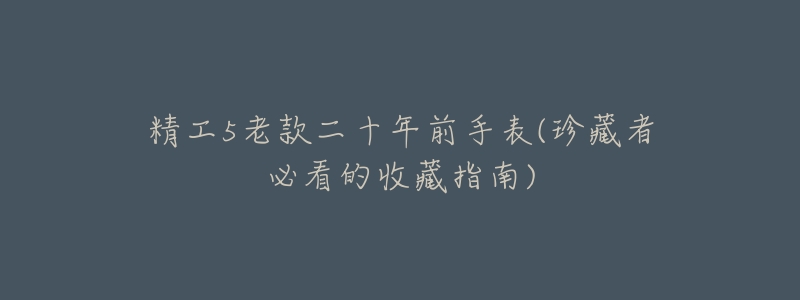 精工5老款二十年前手表(珍藏者必看的收藏指南)-名表号 精工5老款二十年前手表(珍藏者必看的收藏指南)