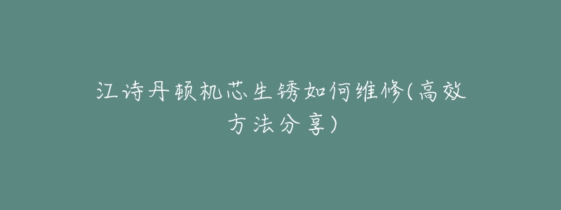 江诗丹顿机芯生锈如何维修(高效方法分享)-名表号 江诗丹顿机芯生锈如何维修(高效方法分享)