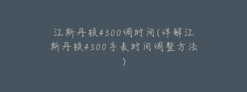 江斯丹顿4500调时间(详解江斯丹顿4500手表时间调整方法)