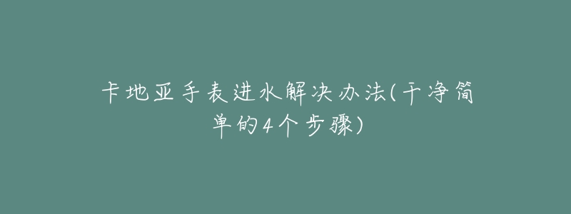 卡地亚手表进水解决办法(干净简单的4个步骤)-名表号 卡地亚手表进水解决办法(干净简单的4个步骤)