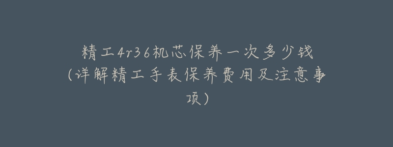 精工4r36机芯保养一次多少钱(详解精工手表保养费用及注意事项)