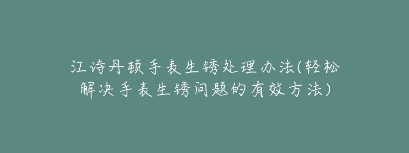 江诗丹顿手表生锈处理办法(轻松解决手表生锈问题的有效方法)-名表号 江诗丹顿手表生锈处理办法(轻松解决手表生锈问题的有效方法)