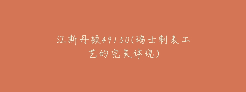 江斯丹顿49150(瑞士制表工艺的完美体现)-名表号 江斯丹顿49150(瑞士制表工艺的完美体现)