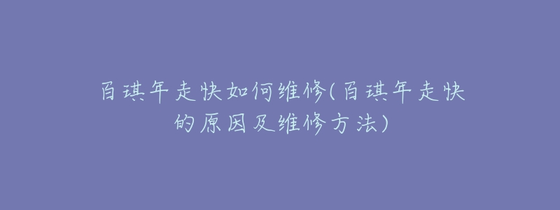 百琪年走快如何维修(百琪年走快的原因及维修方法)-名表号 百琪年走快如何维修(百琪年走快的原因及维修方法)