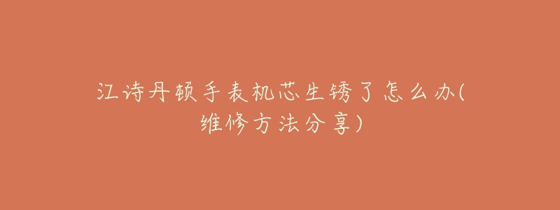 江诗丹顿手表机芯生锈了怎么办(维修方法分享)-名表号 江诗丹顿手表机芯生锈了怎么办(维修方法分享)