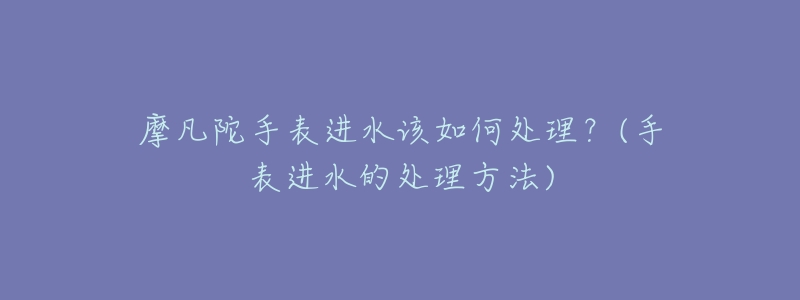 摩凡陀手表进水该如何处理？(手表进水的处理方法)