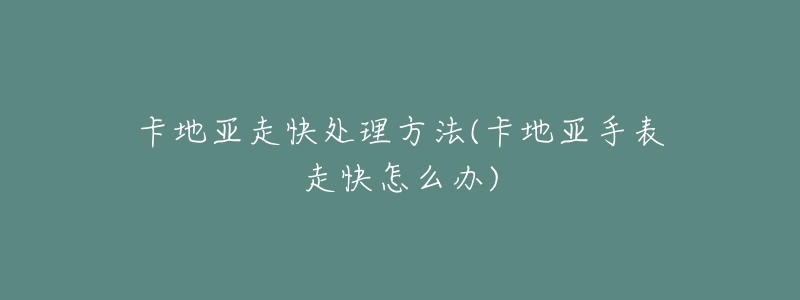 卡地亚走快处理方法(卡地亚手表走快怎么办)