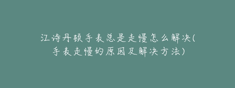 江诗丹顿手表总是走慢怎么解决(手表走慢的原因及解决方法)-名表号 江诗丹顿手表总是走慢怎么解决(手表走慢的原因及解决方法)