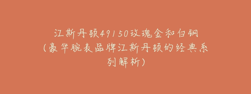 江斯丹顿49150玫瑰金和白钢(豪华腕表品牌江斯丹顿的经典系列解析)