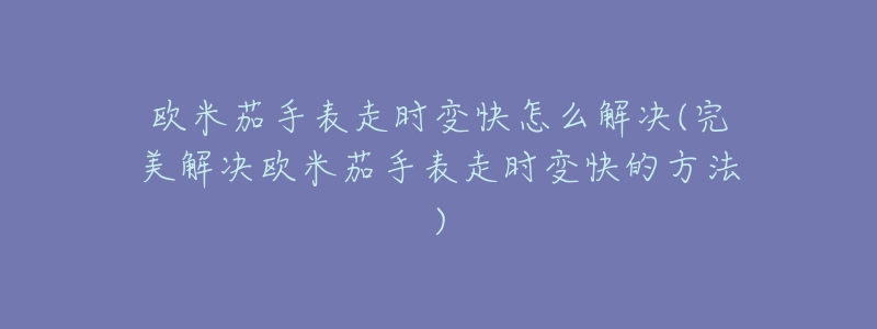 欧米茄手表走时变快怎么解决(完美解决欧米茄手表走时变快的方法)