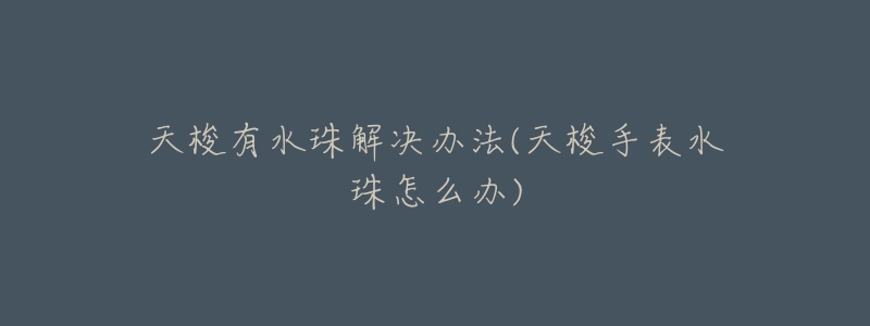 天梭有水珠解决办法(天梭手表水珠怎么办)-名表号 天梭有水珠解决办法(天梭手表水珠怎么办)