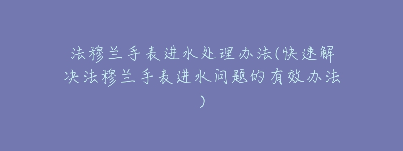 法穆兰手表进水处理办法(快速解决法穆兰手表进水问题的有效办法)-名表号 法穆兰手表进水处理办法(快速解决法穆兰手表进水问题的有效办法)