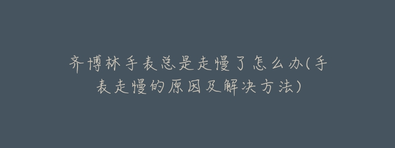齐博林手表总是走慢了怎么办(手表走慢的原因及解决方法)-名表号 齐博林手表总是走慢了怎么办(手表走慢的原因及解决方法)