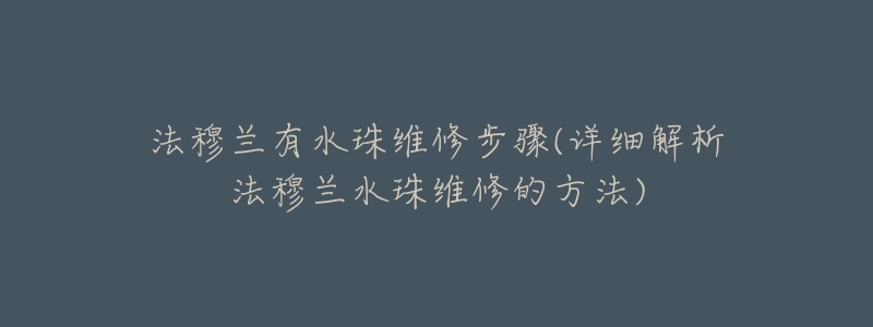 法穆兰有水珠维修步骤(详细解析法穆兰水珠维修的方法)-名表号 法穆兰有水珠维修步骤(详细解析法穆兰水珠维修的方法)