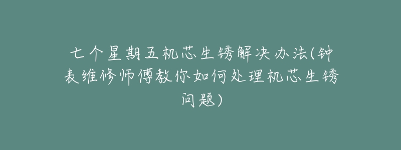 七个星期五机芯生锈解决办法(钟表维修师傅教你如何处理机芯生锈问题)-名表号 七个星期五机芯生锈解决办法(钟表维修师傅教你如何处理机芯生锈问题)