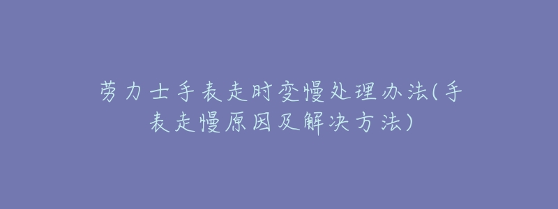 劳力士手表走时变慢处理办法(手表走慢原因及解决方法)-名表号 劳力士手表走时变慢处理办法(手表走慢原因及解决方法)