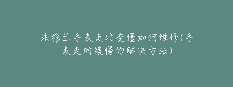法穆兰手表走时变慢如何维修(手表走时缓慢的解决方法)-名表号 法穆兰手表走时变慢如何维修(手表走时缓慢的解决方法)