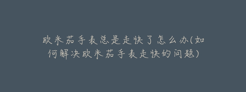 欧米茄手表总是走快了怎么办(如何解决欧米茄手表走快的问题)-名表号 欧米茄手表总是走快了怎么办(如何解决欧米茄手表走快的问题)