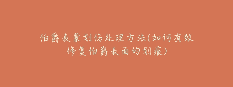 伯爵表蒙划伤处理方法(如何有效修复伯爵表面的划痕)-名表号 伯爵表蒙划伤处理方法(如何有效修复伯爵表面的划痕)