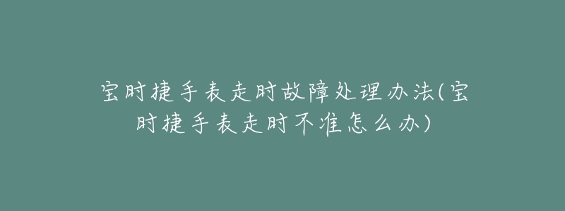 宝时捷手表走时故障处理办法(宝时捷手表走时不准怎么办)-名表号 宝时捷手表走时故障处理办法(宝时捷手表走时不准怎么办)