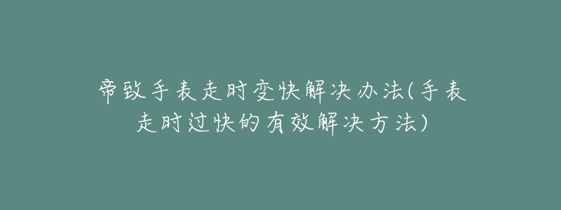 帝致手表走时变快解决办法(手表走时过快的有效解决方法)
