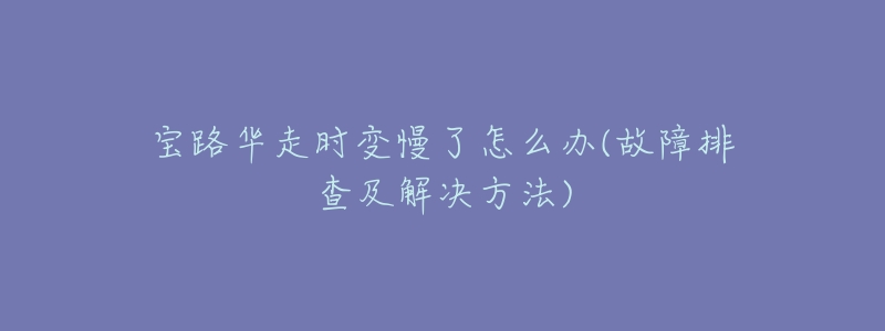 宝路华走时变慢了怎么办(故障排查及解决方法)-名表号 宝路华走时变慢了怎么办(故障排查及解决方法)
