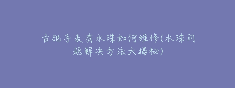 古驰手表有水珠如何维修(水珠问题解决方法大揭秘)
