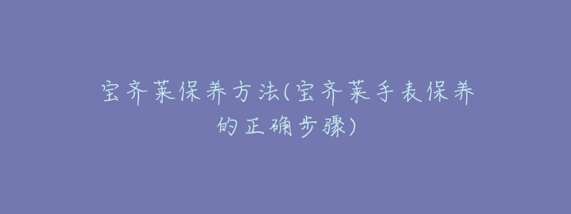 宝齐莱保养方法(宝齐莱手表保养的正确步骤)-名表号 宝齐莱保养方法(宝齐莱手表保养的正确步骤)
