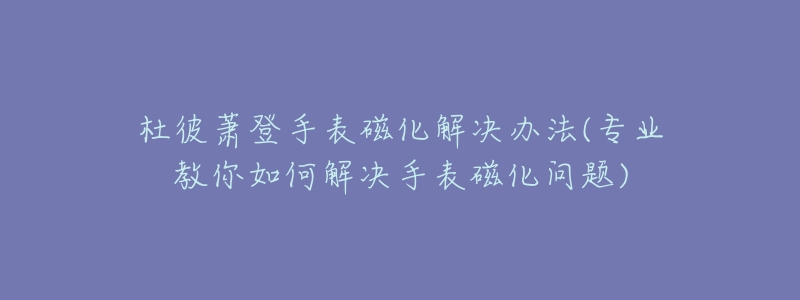杜彼萧登手表磁化解决办法(专业教你如何解决手表磁化问题)