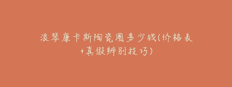 浪琴康卡斯陶瓷圈多少钱(价格表+真假辨别技巧)-名表号 浪琴康卡斯陶瓷圈多少钱(价格表+真假辨别技巧)
