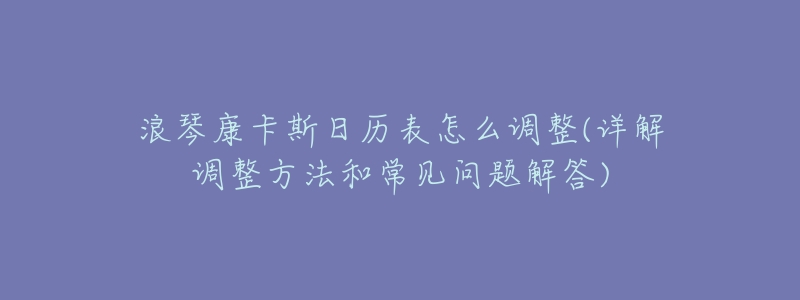 浪琴康卡斯日历表怎么调整(详解调整方法和常见问题解答)-名表号 浪琴康卡斯日历表怎么调整(详解调整方法和常见问题解答)