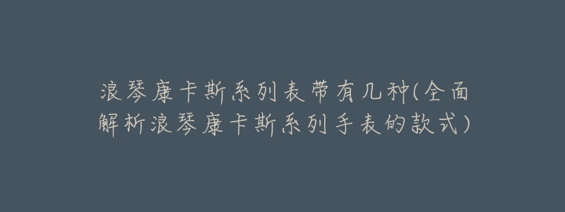 浪琴康卡斯系列表带有几种(全面解析浪琴康卡斯系列手表的款式)-名表号 浪琴康卡斯系列表带有几种(全面解析浪琴康卡斯系列手表的款式)