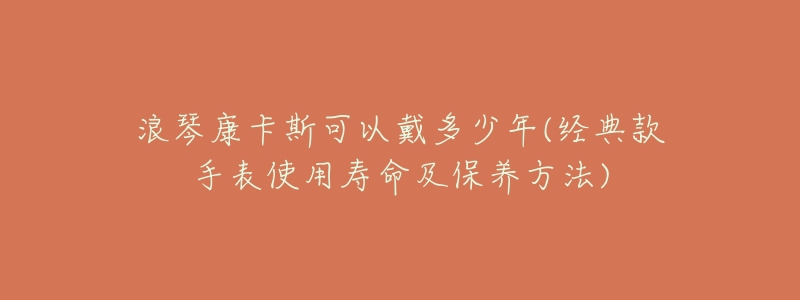 浪琴康卡斯可以戴多少年(经典款手表使用寿命及保养方法)