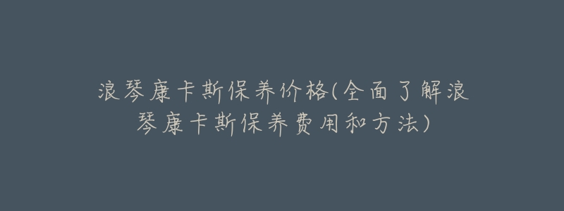 浪琴康卡斯保养价格(全面了解浪琴康卡斯保养费用和方法)-名表号 浪琴康卡斯保养价格(全面了解浪琴康卡斯保养费用和方法)