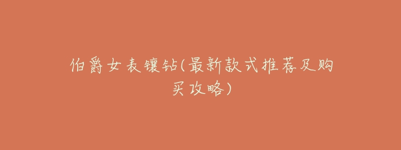 伯爵女表镶钻(最新款式推荐及购买攻略)-名表号 伯爵女表镶钻(最新款式推荐及购买攻略)