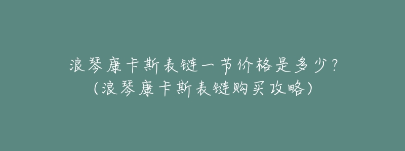 浪琴康卡斯表链一节价格是多少?(浪琴康卡斯表链购买攻略)-名表号 浪琴康卡斯表链一节价格是多少?(浪琴康卡斯表链购买攻略)