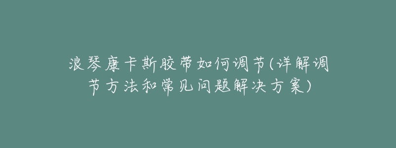 浪琴康卡斯胶带如何调节(详解调节方法和常见问题解决方案)-名表号 浪琴康卡斯胶带如何调节(详解调节方法和常见问题解决方案)